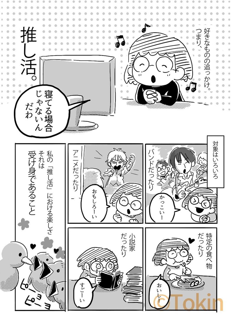 対象はいろいろ。特定の食べ物だったりバンドだったり小説家だったりアニメだったり。
私の「推し活」における楽しさ。それは、受け身であること