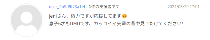 jeniさん、微力ですが応援してます😊
息子6才もDMDです、カッコイイ先輩の背中見せたげてください!