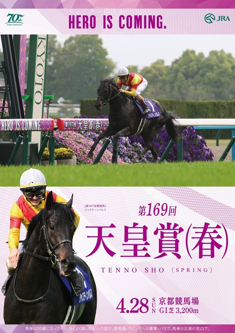 2024年4月28日に京都競馬場で行われる第169回天皇賞春2024のポスター。昨年のゴール前写真が使われている。優勝馬ジャスティンパレスのアップ。他の馬は1頭も写っていない。これとは別にレース後に鞍上のクリストフ・ルメールがジャスティンパレスのクビを撫でている写真がポスター左下に配置されている。ポスター全体の色は薄紫。そこに少し濃い紫のラインなどが描かれている。HERO IS COMINGの文字は濃い紫でポスター最上段に置かれている。レース写真の左右には余白がなく、両サイドをバッサリとカットしたようなレイアウト。レースタイトルは右下に大きく第169回天皇賞（春）と濃い紫色で書かれている。そしてポスター上端と下端には濃淡をつけた複数の紫色で描かれた模様の帯がついている。