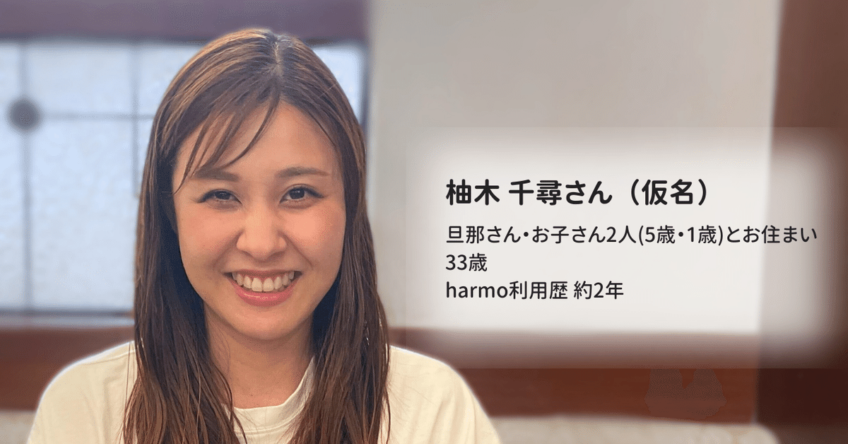 柚木千尋さん（仮名）旦那さん・お子さん2人（5歳・1歳）とお住まい　33歳　harmo利用歴約2年