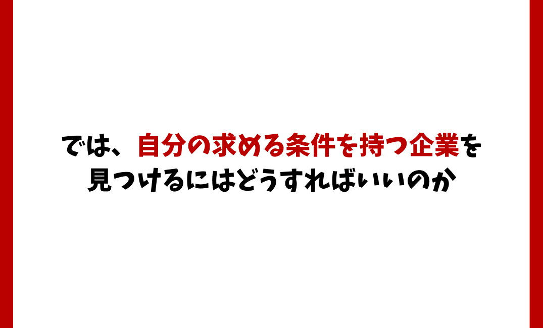 では、自分の求める条件を持つ企業を
見つけるにはどうすればいいのか