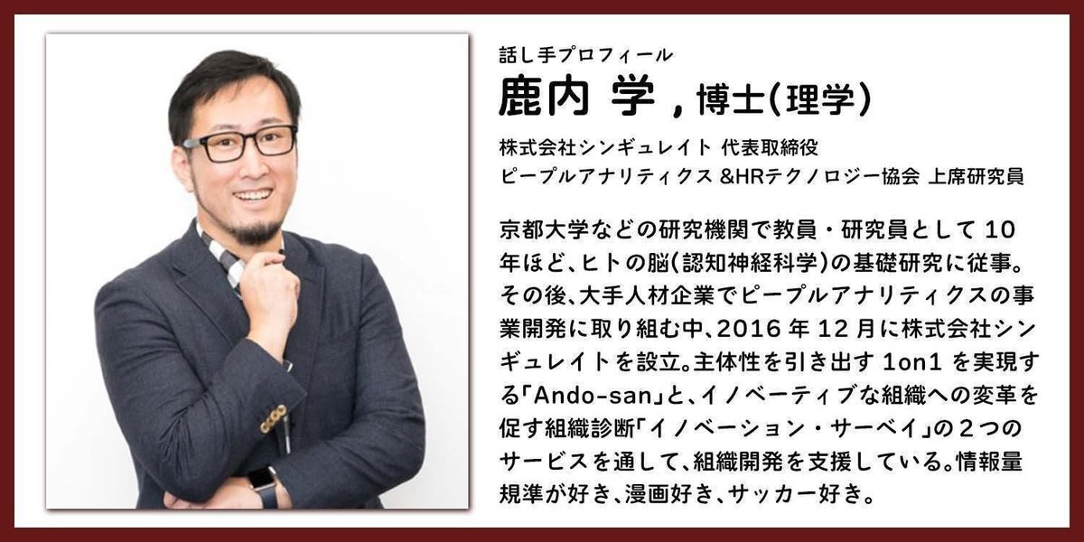 京都大学などの研究機関の教員・研究員として、ヒトの脳（認知神経科学）の基礎研究に第一線で従事。その後、大手人材企業でピープルアナリティクスの事業開発に取り組む中、株式会社シンギュレイトを設立。”信頼”をキーワードに、人と人との新しい関係・関係性を作り、新結合（イノベーション）を増やすことを目指す。ピープルアナリティクスの技術、学術研究などの知見を活用し、イノベーティブな組織づくりを支援している。1on1での話し方・聴き方を可視化する1on1サポーター「Ando-san」、イノベーティブな組織への変革を促す組織診断「イノベーション・サーベイ」を提供中。情報量規準が好き、漫画好き、サッカー好き。