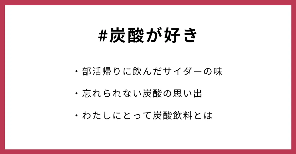 #炭酸が好き
・部活帰りに飲んだサイダーの味
・忘れられない炭酸の思い出
・わたしにとって炭酸飲料とは