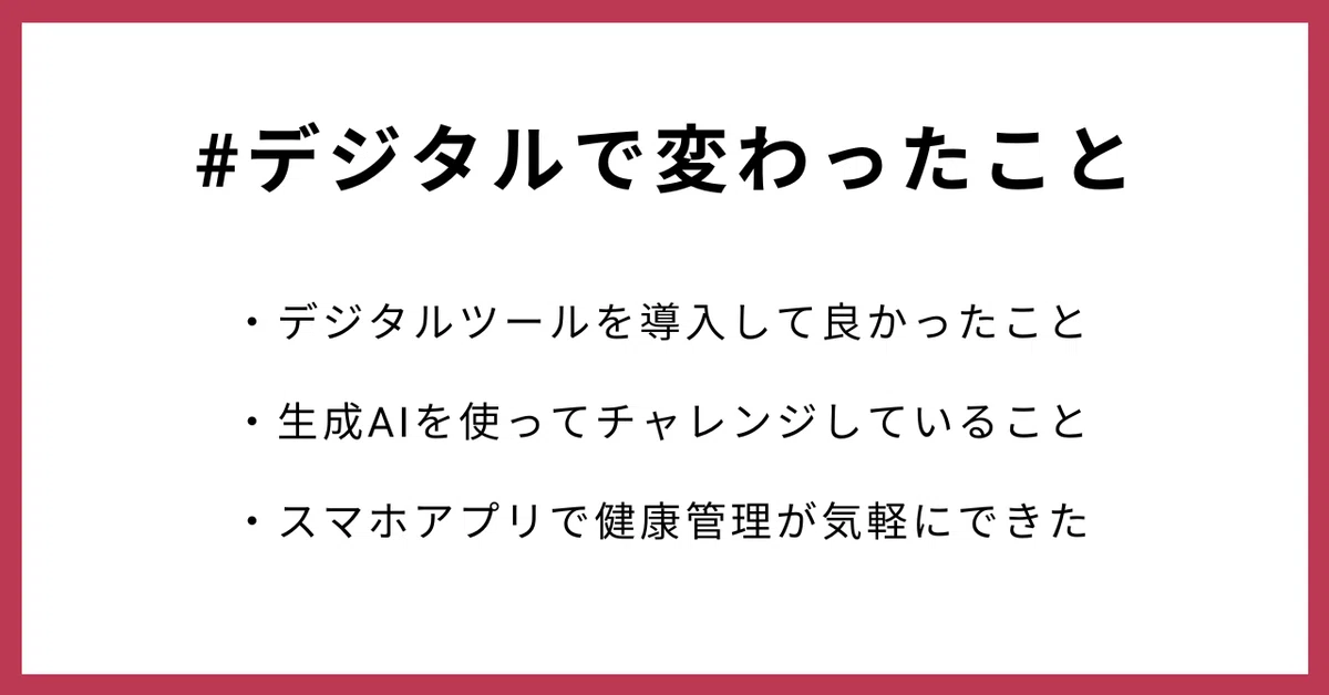 #デジタルで変わったこと
・デジタルツールを導入して良かったこと
・生成AIを使ってチャレンジしていること
・スマホアプリで健康管理が気軽にできた
