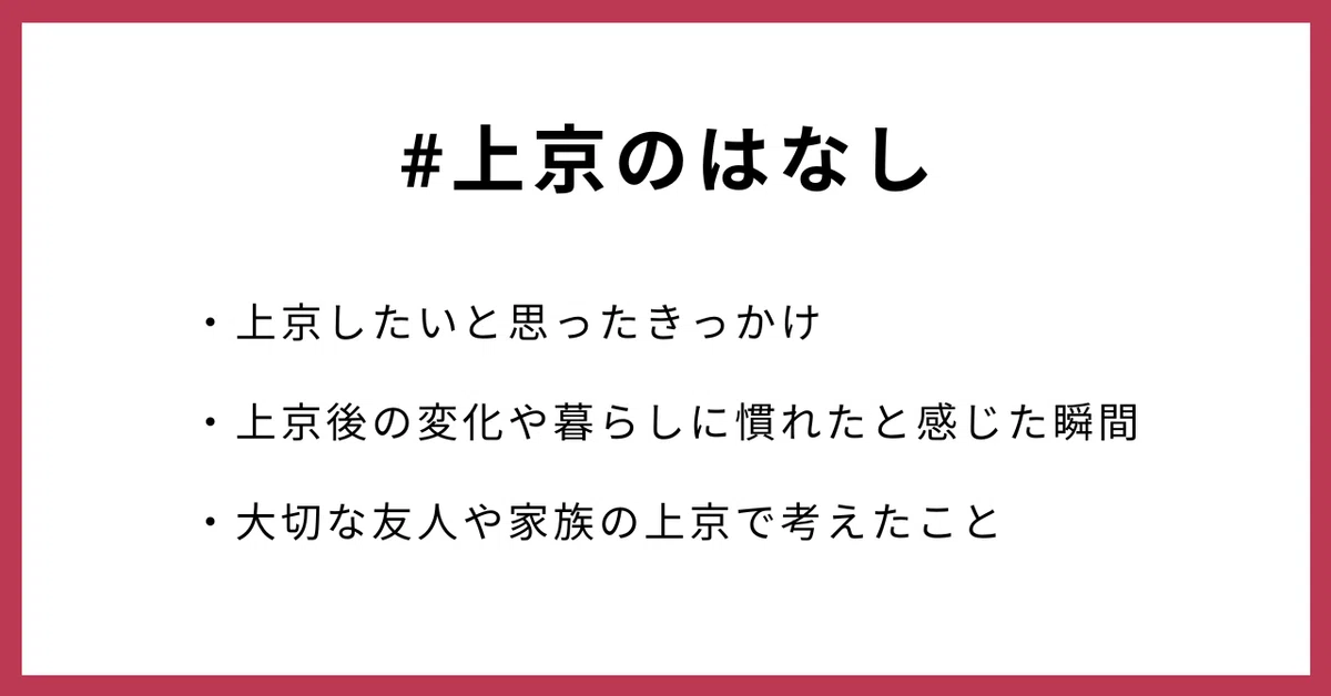 #上京のはなし
・上京したいと思ったきっかけ
・上京後の変化や暮らしに慣れたと感じた瞬間
・大切な友人や家族の上京で考えたこと