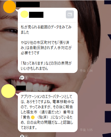 私が見られる範囲のデータをみてみました

やはり他の市区町村でも「張り済み」は自動反映されず人手対応が必要そうです

「貼ってあります」などの別の表現がいいかもしれません　アプリケーションのエラーパターンとしては、ありそうですよね。電車移動中なので、やってみますが、その後に報告した福生市（通り道だった）番号は「黄色🟡（貼済）」になっているため、日の出町の問題だな…と認識しております。