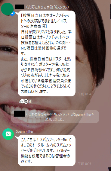 【投票日当日は本オープンチャットへの投稿はできません／ポスターの注意事項】
日付が変わり7/7となりました。本日投票日はオープンチャットへの投稿をお控えください。OK項目・NG項目は添付画像の通りです。
また、投票日当日はポスターを貼り直すなど、ポスターや掲示板にかかる行為もNGです。何かお気づきの点がありましたら掲示板を所管している選挙管理委員会までお知らせください。どうぞよろしくお願いいたします。こんにちは！スパムフィルターBotです。このトークルーム内のスパムメッセージをブロックします。フィルター機能を設定できるのは管理者のみです。