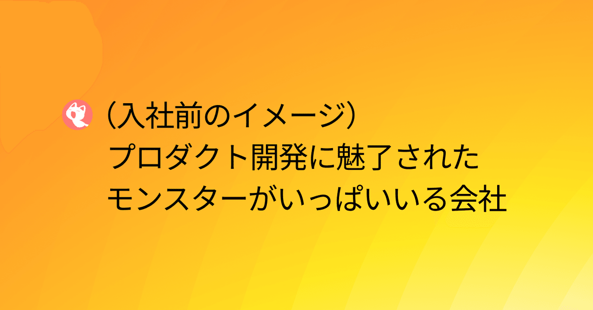 画像による小見出し：（入社前のイメージ）プロダクト開発に魅了されたモンスターがいっぱいいる会社