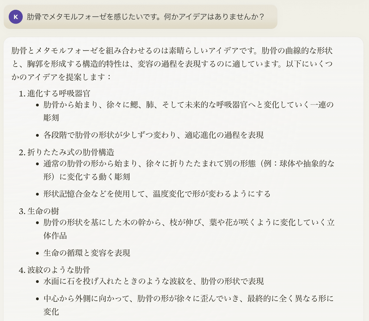 この画像はチャットアプリケーションの画面のスクリーンショットです。上部に紫色の「K」アイコンを持つユーザーが「肋骨でメタモルフォーゼを感じたいです。何かアイデアはありませんか？」と質問しています。下部には長い返信メッセージがあり、肋骨とメタモルフォーゼを組み合わせたアートのアイデアが4つ列挙されています。各アイデアには詳細な説明が付いています。背景は薄いベージュ色で、メッセージは白い吹き出しの中に表示されています。