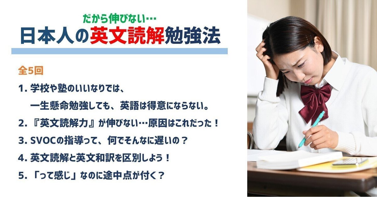 だから伸びない、日本人の英文読解勉強法｜全5回
学校や塾のいいなりでは、一生懸命勉強しても、英語は得意にならない。
『英文読解力』が伸びない…原因はこれだった！
SVOCの指導って、何でそんなに遅いの？
英文読解と英文和訳を区別しよう！
「って感じ」なのに途中点が付く？