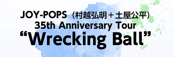 JOY-POPS（村越弘明+土屋公平）35th Anniversary Tour Wrecking Ball