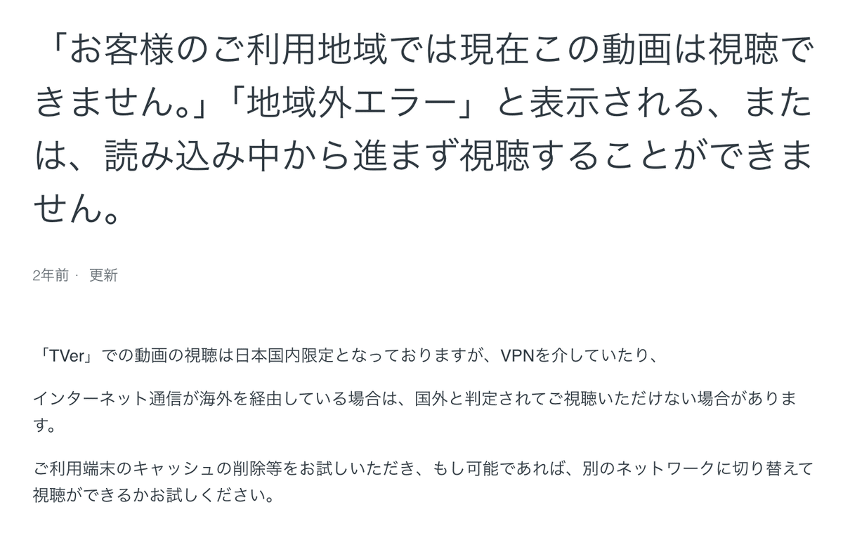 「お客様のご利用地域では現在この動画は視聴できません。」「地域外エラー」と表示される、または、読み込み中から進まず視聴することができません。

「TVer」での動画の視聴は日本国内限定となっておりますが、VPNを介していたり、
インターネット通信が海外を経由している場合は、国外と判定されてご視聴いただけない場合があります。
ご利用端末のキャッシュの削除等をお試しいただき、もし可能であれば、別のネットワークに切り替えて視聴ができるかお試しください。