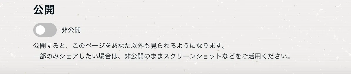 公開、非公開ボタンの切り替え画面 公開すると、このページをあなた以外も見られるようになります。一部のみシェアしたい場合は、非公開のままスクリーンショットなどをご活用ください。