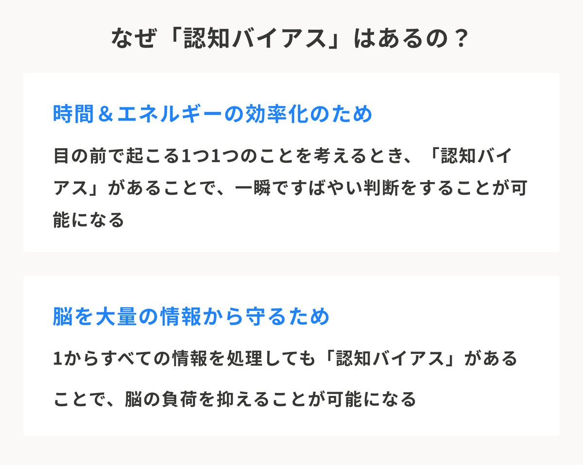 なぜ「認知バイアス」はあるの？時間＆エネルギーの効率化のため。目の前で起こる1つ1つのことを考えるとき、「認知バイアス」があることで、一瞬ですばやい判断をすることが可能になる。脳を大量の情報から守るため。1からすべての情報を処理しても「認知バイアス」があることで、脳の負荷を抑えることが可能になる。