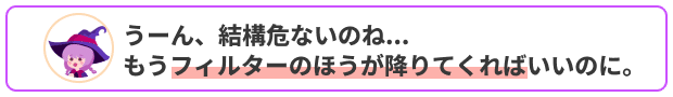 うーん、結構危ないのね...
もうフィルターのほうが降りてくればいいのに。