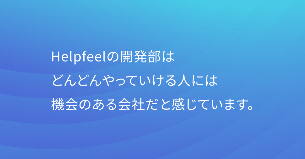 Helpfeelの開発部は
どんどんやっていける人には
機会のある会社だと感じています。