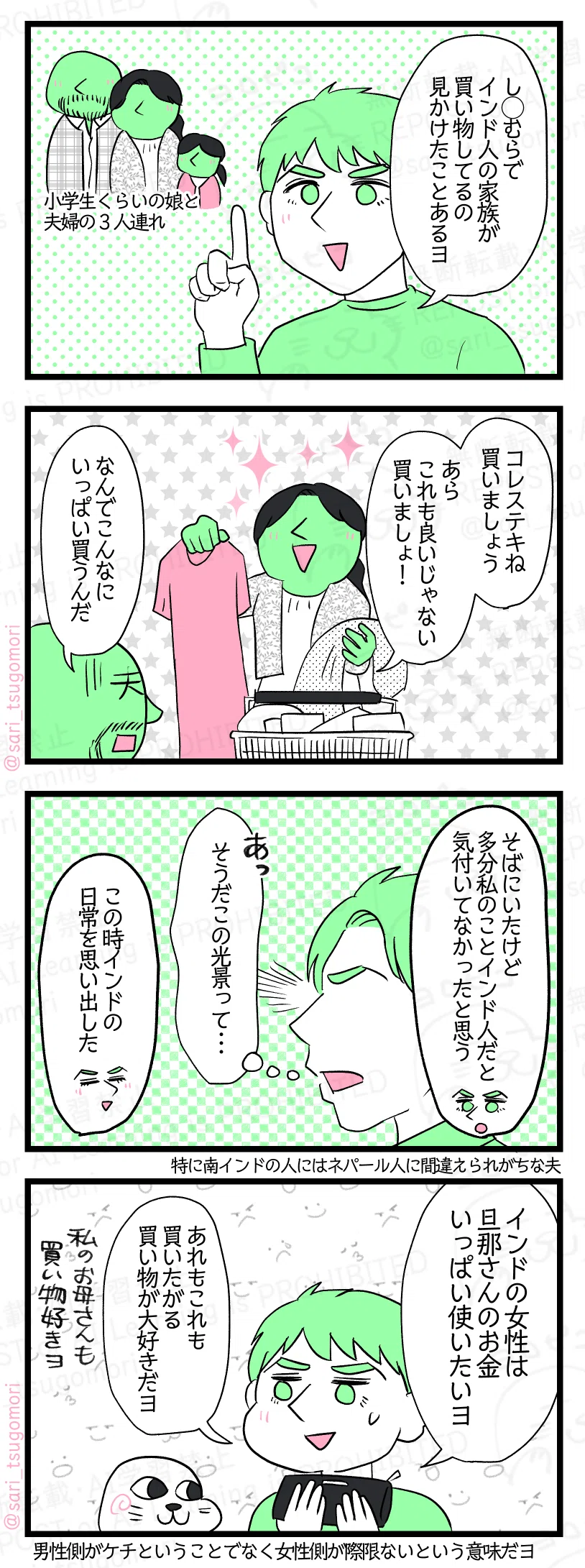 マンガの画像。以下内容テキスト：
１：
ラフル「し◯むらでインド人家族が買い物してるの見かけたことあるヨ」 ［小学生くらいの娘と夫婦の３人連れ］
２：
あるインド人の妻「コレステキね買いましょう、あら、これも良いわね買いましょう」 ［カゴにガンガン詰める］ 
あるインド人の夫「なんでこんなにいっぱい買うんだ汗」
３：
ラフル解説「そばにいたけど多分私のことインド人だと気付いてなかったと思う。」←特に南インドの人にはネパール人に間違えられがちな夫。
当時のラフル「はっ。そうだこの光景って・・・」 
ラフル解説「この時インドの日常を思い出した」
４：
ラフル「インドの女性は旦那さんのお金いっぱい使いたいヨ。あれもこれも買いたがる。買い物が大好きだヨ」