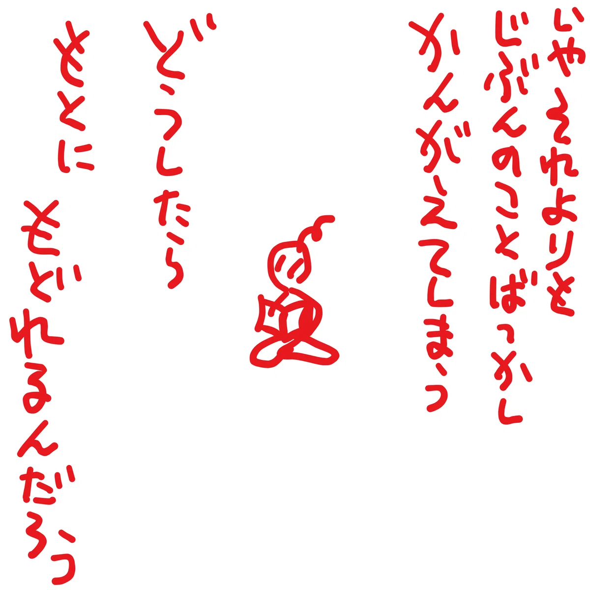いや　それよりも　じぶんのことばっかし　かんがえてしまう

どうしたら　もとにもどれるんだろう