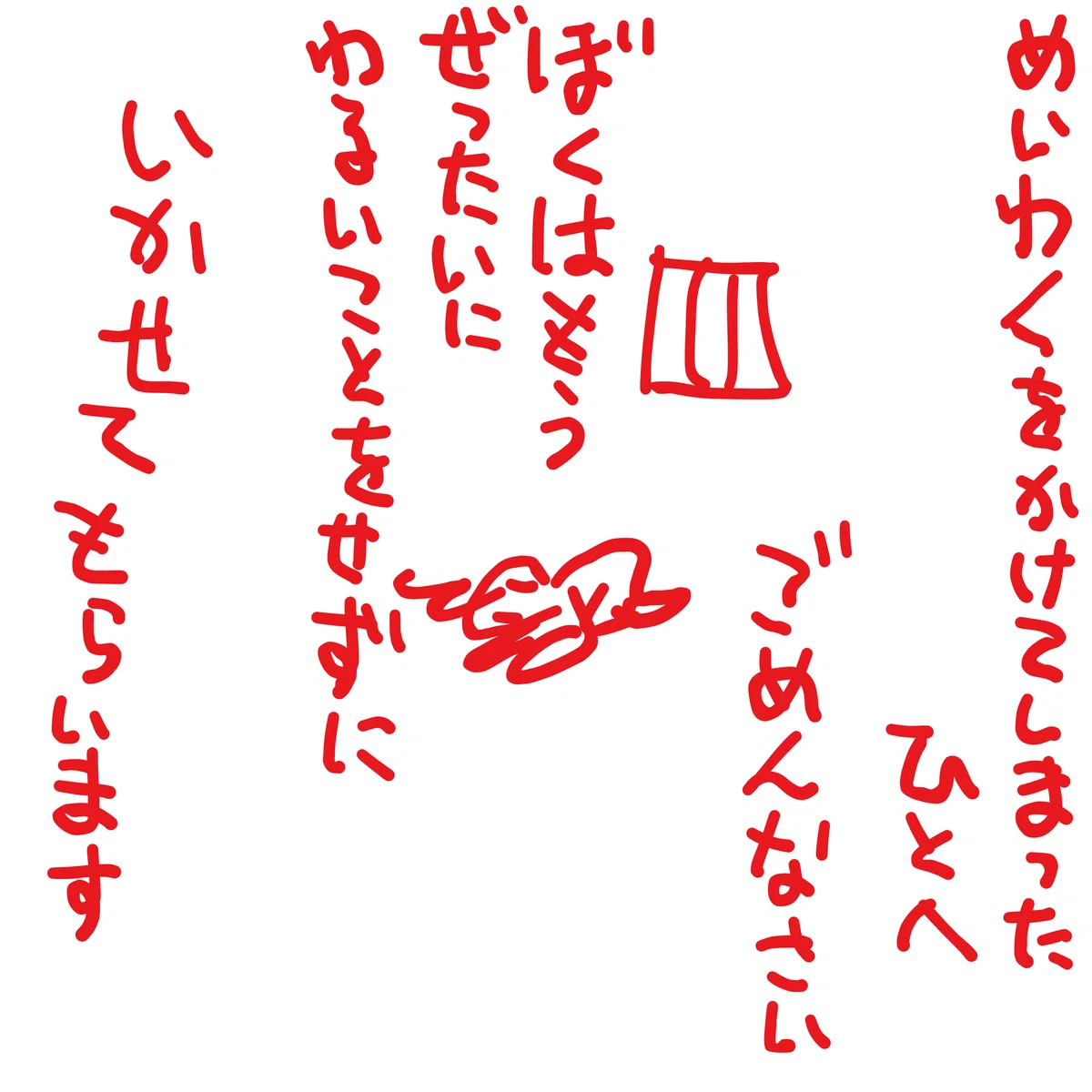 めいわくをかけてしまったひとへ　ごめんなさい　ぼくは　もう　ぜったいに　わるいことをせずに　いかせてもらいます