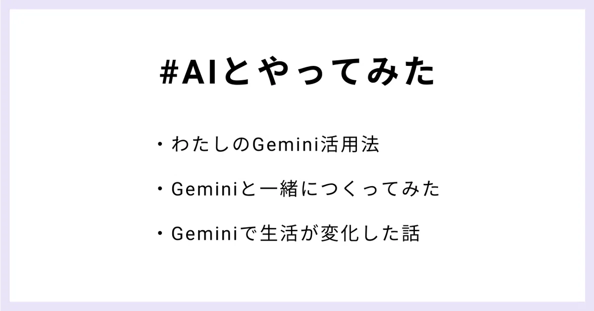 #AIとやってみた
・わたしのGemini活用法
・Geminiと一緒につくってみた
・Geminiで生活が変化した話