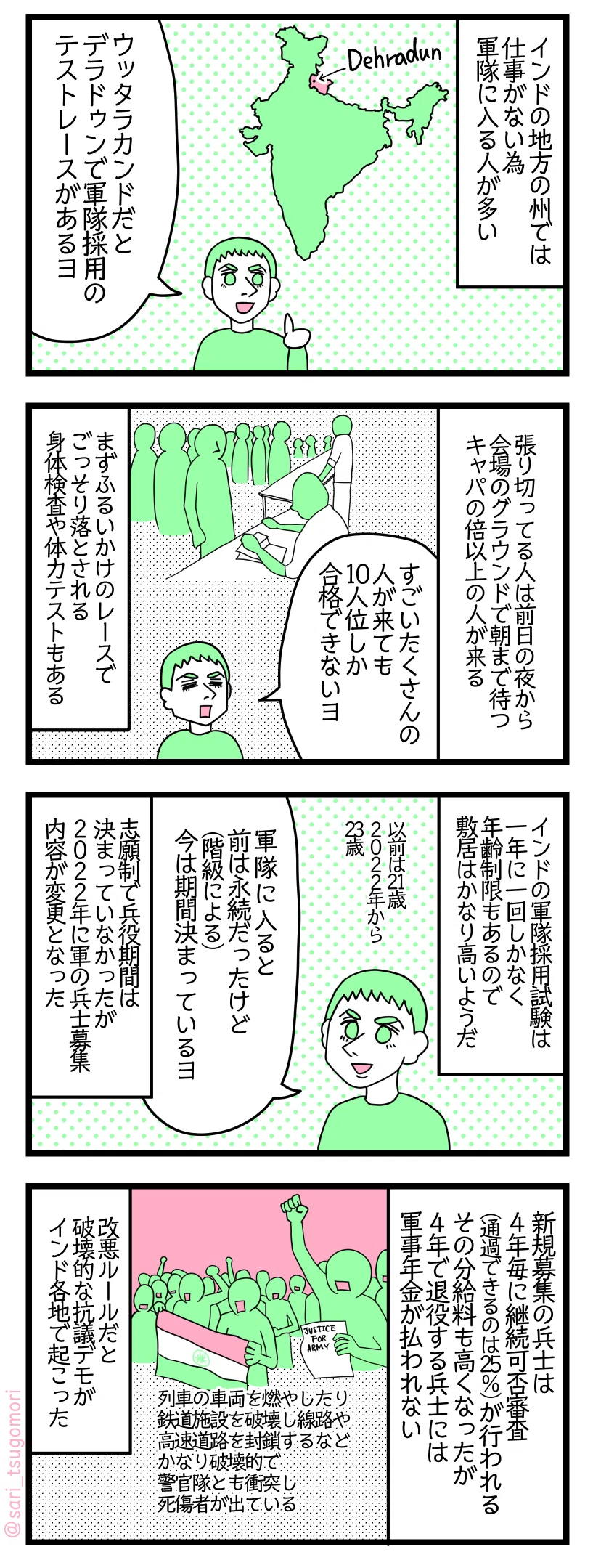 漫画のテキスト＞
１： インドの地方の州では仕事がない為軍隊に入る人が多い。 夫「ウッタラーカンドだとデラドゥンで軍隊採用のテストのレースがあるヨ」

２： 張り切ってる人は前日の夜から会場となるグラウンドで朝まで待つ。キャパの倍以上の人が来る。 夫「すごいたくさんの人が来ても10人位しか合格できないヨ」 まずふるいかけのレースでごっそり落とされる。身体検査や体力テストもある。

３： インドの軍隊採用試験は一年に一回しかなく年齢制限もあるので敷居はかなり高いようだ。以前は21歳、2022年から23歳 夫「軍隊に入ると前は永続だったけど（階級による）今は期間が決まっているヨ」 志願制で兵役期間は決まっていなかったが２０２２年に軍の兵士募集内容が変更となった。

４： 新規募集の兵士は4年毎に継続の可否審査（通過できるのは25％）が行われる。その分給料も高くなったが４年で退役する兵士には軍事年金が払われない。 改悪ルールだと破壊的な抗議デモがインド各地で起こった。列車の車両を燃やしたり鉄道施設を破壊し線路や高速道路を封鎖するなどかなり破壊的で警官隊とも衝突し死傷者が出ている。