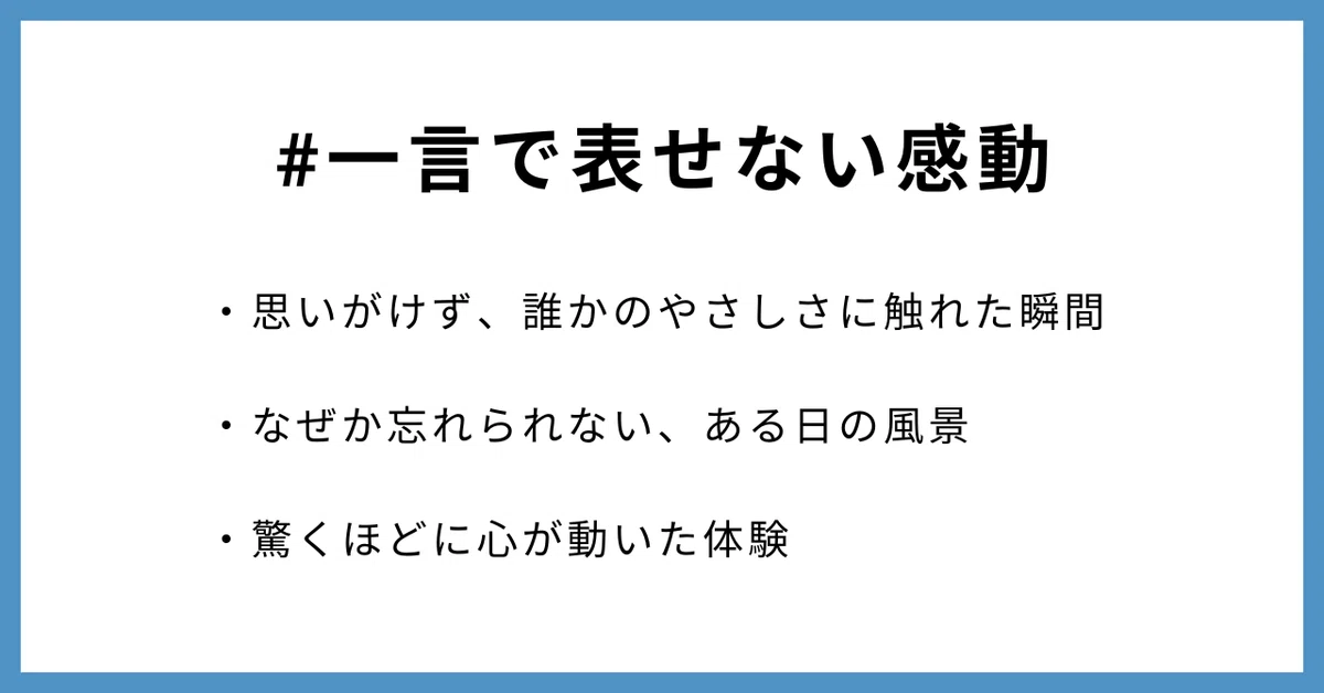 #一言で表せない感動・思いがけず、誰かのやさしさに触れた瞬間・なぜか忘れられない、ある日の風景・驚くほどに心が動いた体験