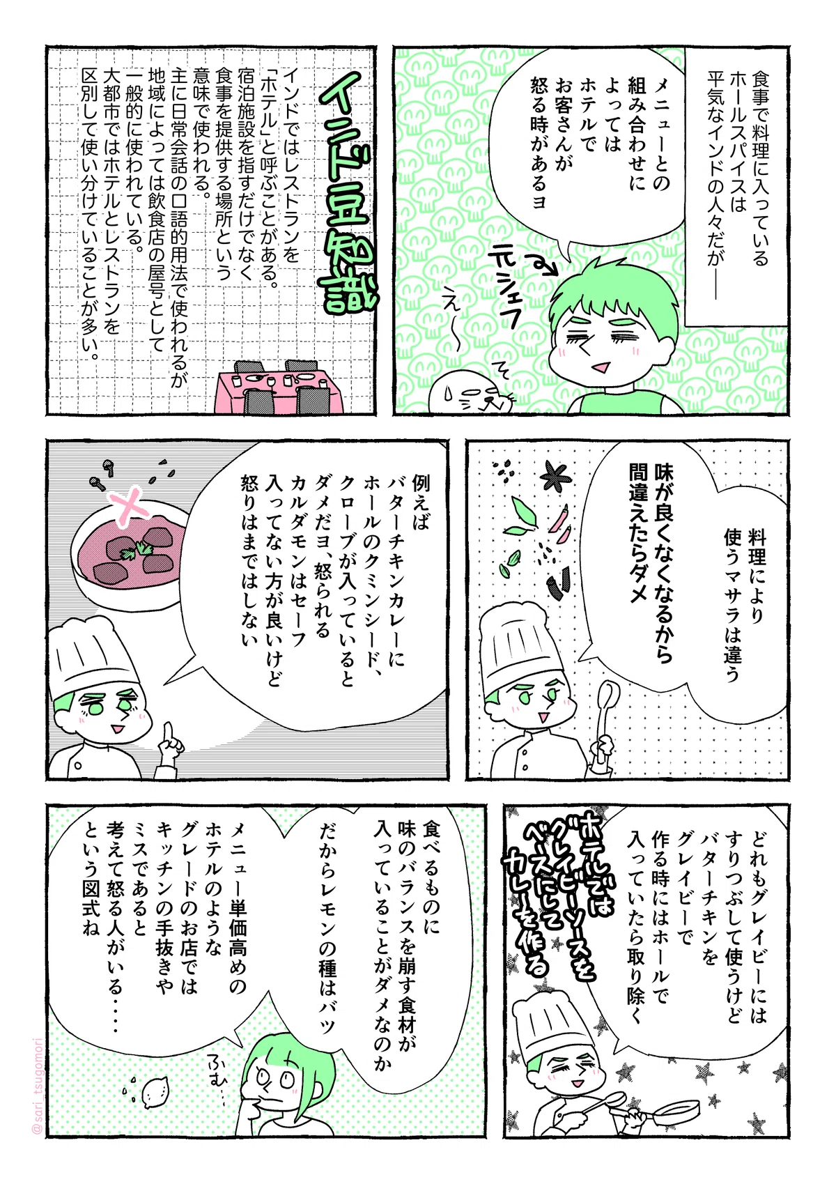マンガの画像。以下テキスト
1:
食事で料理に入っているホールスパイスは平気なインドの人々だが――。
元シェフの夫「メニューとマサラによってはホテルでお客さんが怒る場合があるヨ」
あざらし(えー)
2:
インド豆知識。
インドではレストランを「ホテル」と呼ぶことがある。宿泊施設を指すだけでなく、食事を提供する場所という意味で使われる。主に日常会話の口語的用法で使われるが、地域によっては飲食店の屋号として一般的に使われている。大都市ではホテルとレストランを区別して使い分けていることが多い。
3:
夫「料理により使うマサラは違う。味が良くなくなるから間違えたらダメ。
例えばバターチキンカレー。ホールのクミンシード、クローブが入っているとダメ。怒られる。カルダモンはセーフ。入ってない方が良いけど怒りまではしない」
4:
夫「どれもカレーのベースであるグレイビーソースにはすりつぶして使うけど、グレイビーでバターチキンを作る時にはホールで入っていたら取り除く」
5:
津籠「食べるものに味のバランスを崩す食材が入っていることがダメなのか。だからレモンの種はバツ。メニュー単価高めのホテルのようなグレードのお店ではキッチンの手抜きやミスであると考えて怒る人がいる‥‥という図式ね」