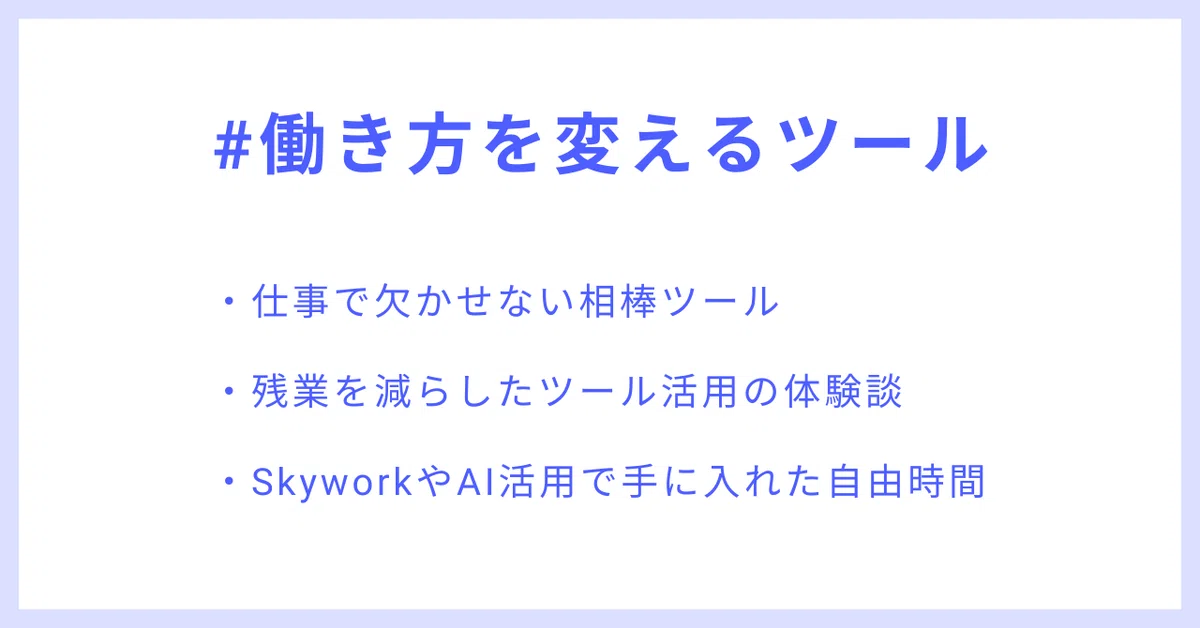 #働き方を変えるツール
・仕事で欠かせない相棒ツール
・残業を減らしたツール活用の体験談
・SkyworkやAI活用で手に入れた自由時間