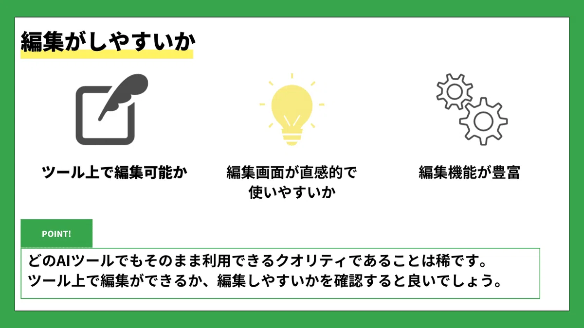 編集がしやすいか

🖋️ ツール上で編集可能か
💡 編集画面が直感的で使いやすいか
⚙️ 編集機能が豊富

🟩 POINT!
どのAIツールでもそのまま利用できるクオリティであることは稀です。
ツール上で編集ができるか、編集しやすいかを確認すると良いでしょう。