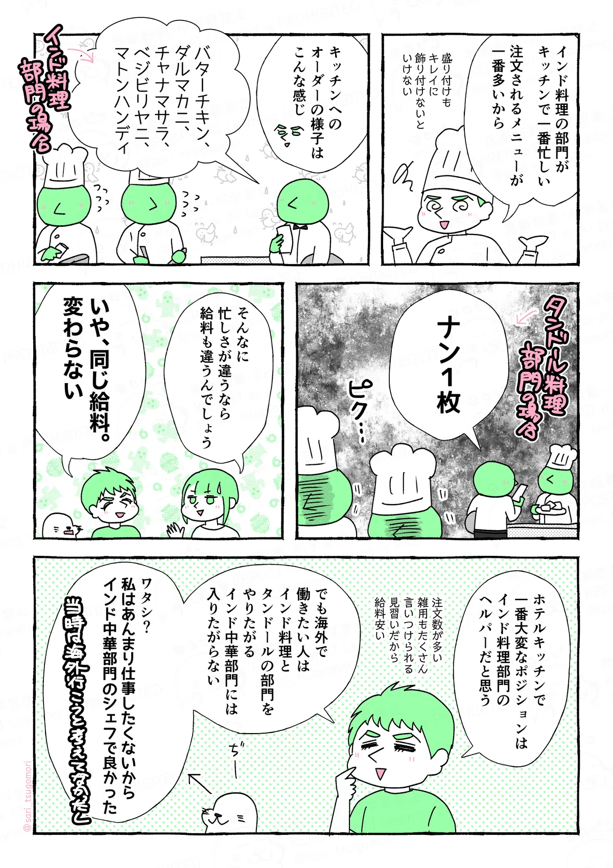 漫画の画像。以下内容テキスト。

１：
夫「インド料理の部門がキッチンで一番忙しい。注文されるメニューが一番多いから。（盛り付けもキレイに飾り付けないといけない）」

２：
夫解説「キッチンへのオーダーの様子はこんな感じ」
［インド料理部門］
ボーイ「バターチキン、ダルマカニ、チャナマサラ、ベジビリヤニ、マトンハンディ」
［焦りまくる当時の夫］

３：
［タンドール料理部門］
ボーイ「ナン１枚」
［横で聞いていてずっこける夫］

４：
津籠「そんなに忙しさが違うなら、給料も違うんでしょう」
夫「いや、同じ給料。変わらない」
アザラシ（うわぁ）

５：
夫「ホテルキッチンで一番大変なポジションは、インド料理部門のヘルパーだと思う」（注文数が多い、雑用もたくさん言いつけられる、見習いだから給料安い）
でも海外で働きたい人は、インド料理できないとダメだから、インド料理とタンドールの部門をやりたがる。インド中華部門には入りたがらない。
ワタシ？　私はあんまり仕事したくないからインド中華部門のシェフで良かった（当時海外行こうとか考えていなかったし）」