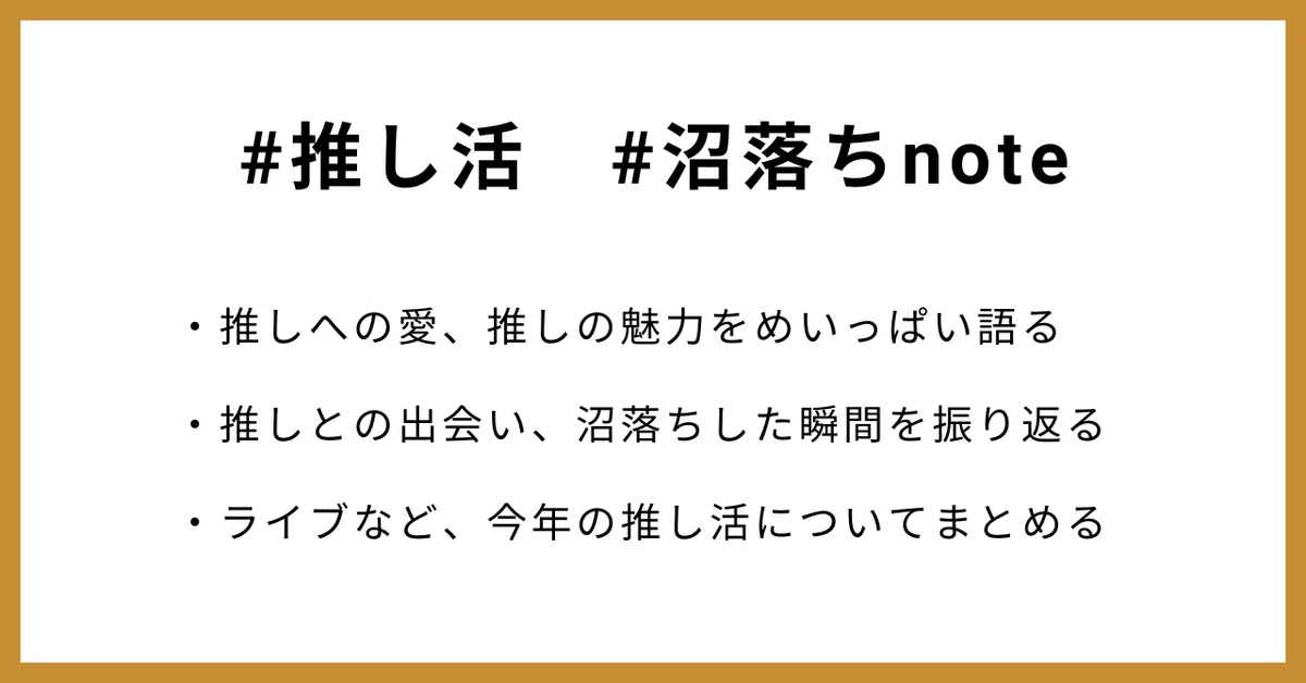 ・推しへの愛、推しの魅力をめいっぱい語る
・推しとの出会い、沼落ちした瞬間を振り返る
・ライブなど、今年の推し活についてまとめる