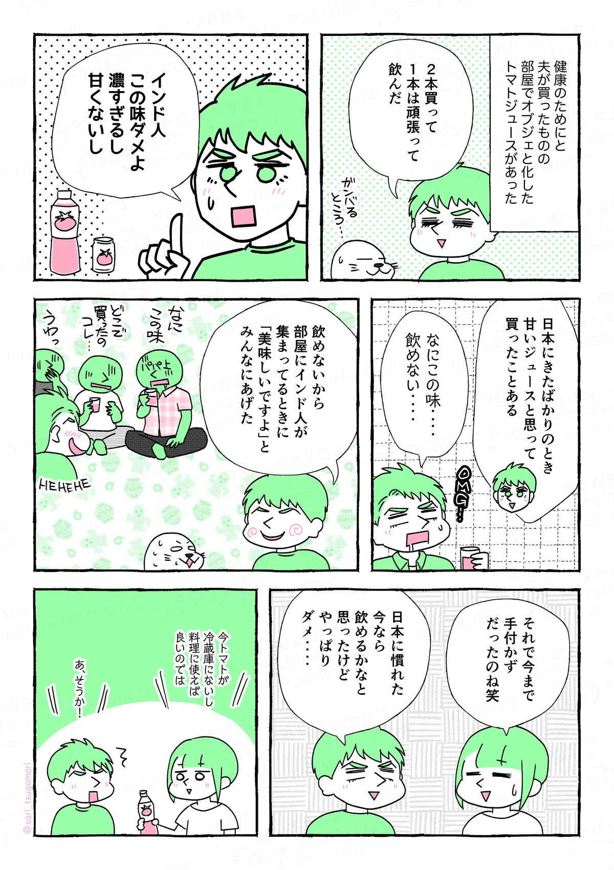 マンガの画像。以下内容テキスト
１：
健康のためにと夫が買ったものの、オブジェと化したトマトジュースがあった。
夫「２本買って１本は頑張って飲んだ」
アザラシ（頑張るところ・・・）

２：
夫「インド人、この味ダメよ。濃すぎるし、甘くないし」

３：
夫解説「日本にきたばかりのとき、ジュースかと思って購入したことある」
当時の夫「なにこの味‥‥飲めない‥‥」

４：
夫「飲めないから、インド人が集まってるときにみんなにあげた」
［自分が飲めないものを‥‥という顔のアザラシ］
［うわ！　なにこの味！　どこで買ったのコレ！と苦悩の表情を浮かべながらいうインド人たち］

５：
津籠「それで今まで手付かずだったのね笑」
夫「日本に慣れた今なら飲めるかなと思ったけど、やっぱりダメ‥‥」

６：
津籠（家にトマトが今ないし、料理に使えば良いのでは）
夫（あ、そうか！）