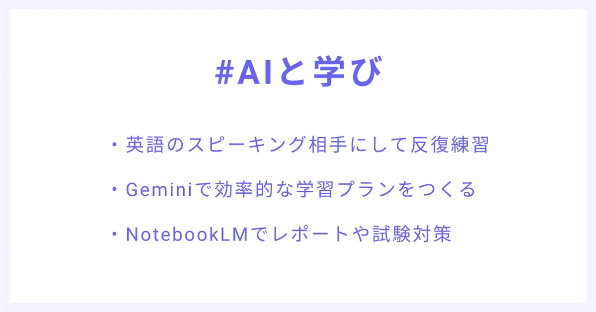 #AIと学び
・英語のスピーキング相手にして反復練習
・Geminiで効率的な学習プランをつくる
・NotebookLMでレポートや試験対策
