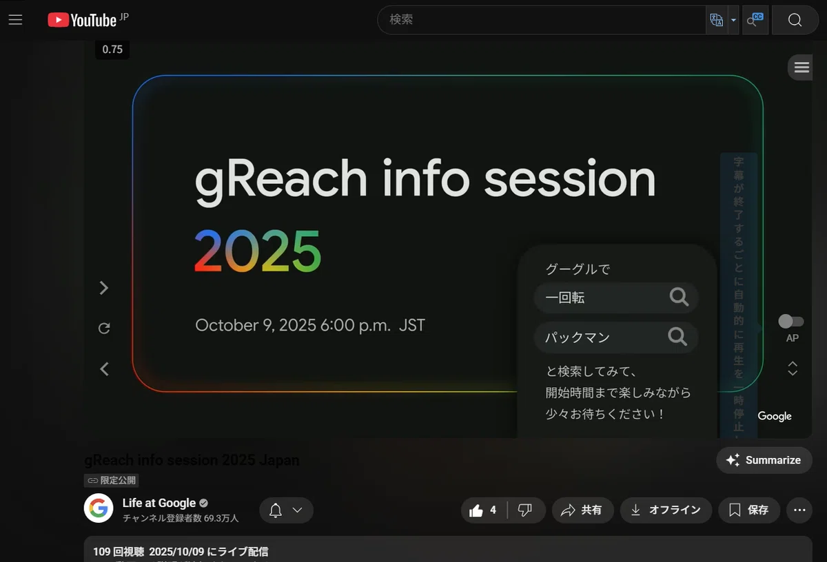 これは、YouTubeの再生画面です。

「gReach info session 2025 Japan」のアーカイブ動画ですね。

チャンネルは「Life at Google」で、「限定公開」の動画として配信された講演会のアーカイブ動画です。

こちらはYouTubeのウェブサイト上で再生していることが分かります。