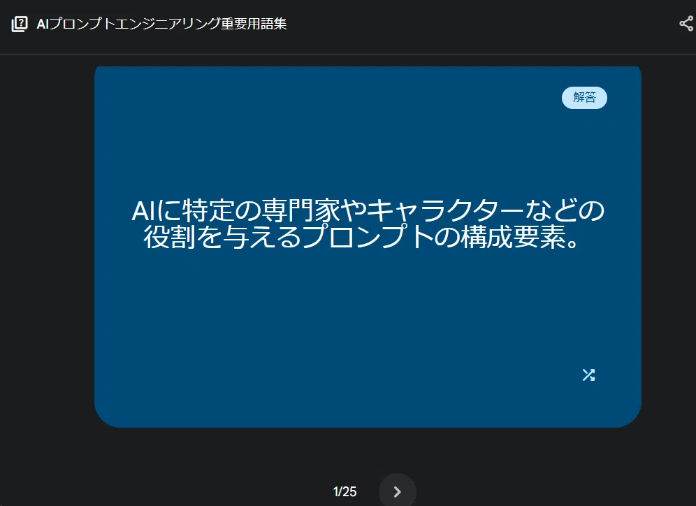 これは、Geminiの「Deep Research」機能によって自動生成された「AIプロンプトエンジニアリング重要用語集」のフラッシュカード画面です。

あなたが先ほどアップロードした画像のカード「役割 (Persona)」をタップ（クリック）して、裏返した「解答」の面ですね。

「役割 (Persona)」の定義として、「AIに特定の専門家やキャラクターなどの役割を与えるプロンプトの構成要素。」と書かれています。
