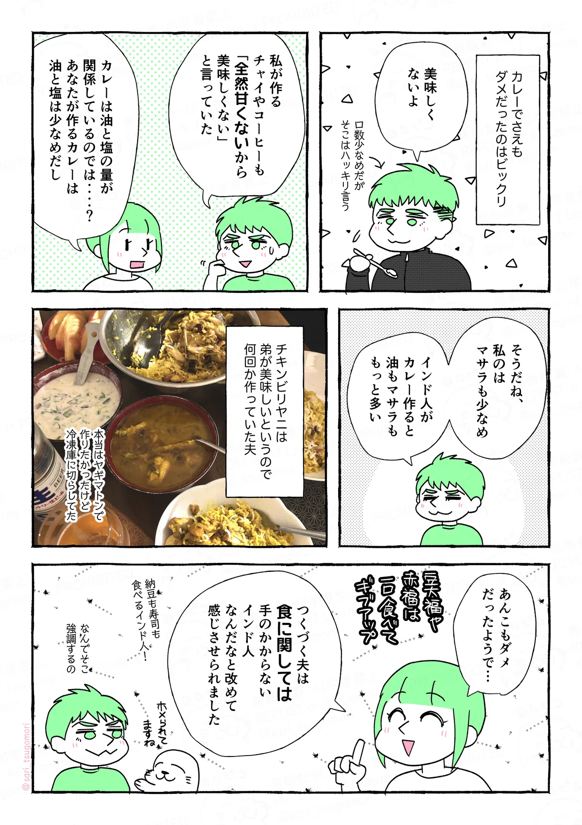 マンガの画像。以下内容テキスト
５：
カレーでさえも、ダメだったというのはビックリ。
義弟「美味しくないよ」口数少なめだが、そこはキッパリ言う
６：
夫「私が作るチャイやコーヒーも「甘くないから美味しくない」と言われた」
津籠「カレーに関しては油と塩の量なのでは‥‥？　あなたが作るカレーは油と塩は少なめだし」

７：
夫「そうだね、私のはマサラも少なめ。インド人がカレー作ると油もマサラも、もっと多い」
８：
チキンビリヤニは弟が美味しいというので何回か作っていた夫（本当はヤギマトンで作りたかったけど、冷凍庫に切らしてた）［ビリヤニの写真］

９：
津籠「あんこもダメだったようです。（豆大福、関西土産の赤福‥‥）
つくづく、夫は食に関して手間のかからないインド人なんだなと改めて感じさせられました」納豆も寿司も食べるインド人！
夫（なんでそこ強調するの）
