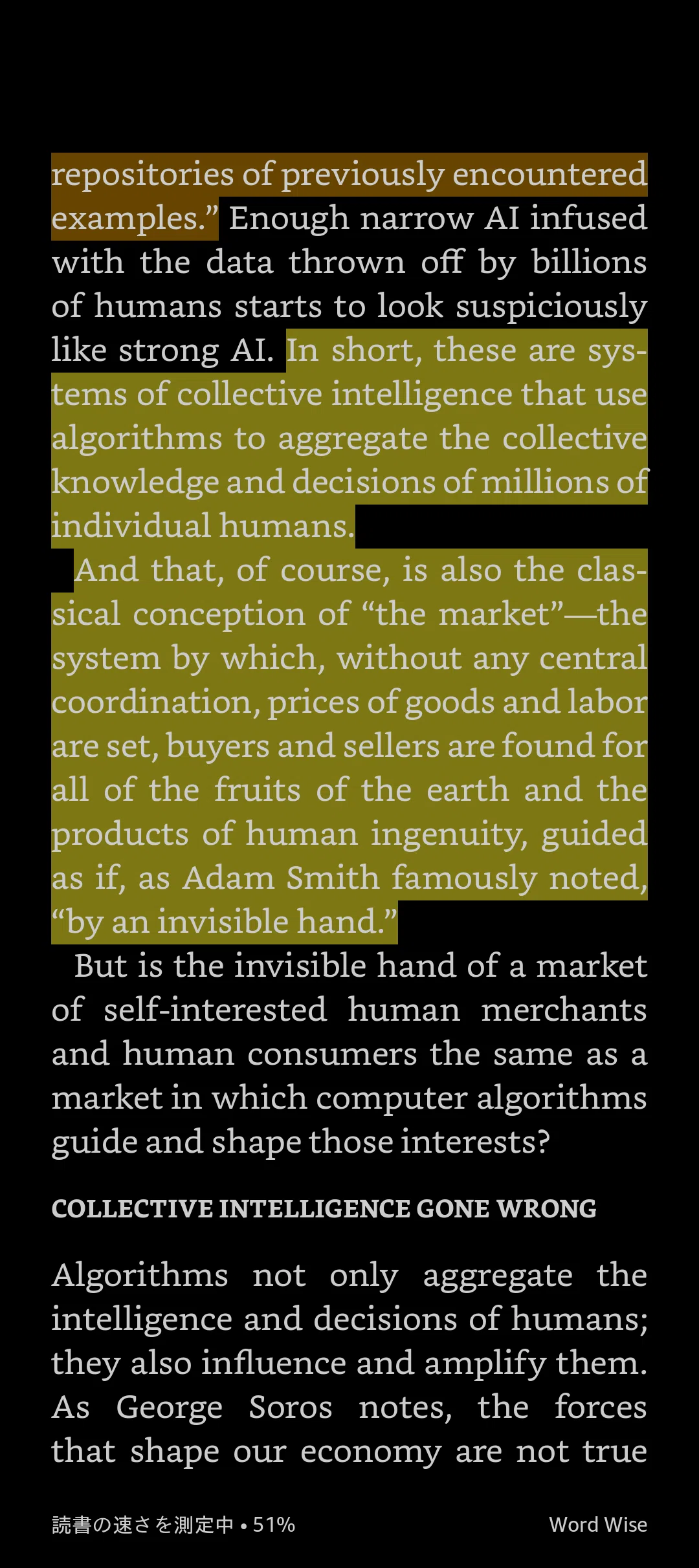 In short, these are systems of collective intelligence that use algorithms to aggregate the collective knowledge and decisions of millions of individual humans. And that, of course, is also the classical conception of “the market”— the system by which, without any central coordination, prices of goods and labor are set, buyers and sellers are found for all of the fruits of the earth and the products of human ingenuity, guided as if, as Adam Smith famously noted, “by an invisible hand.”