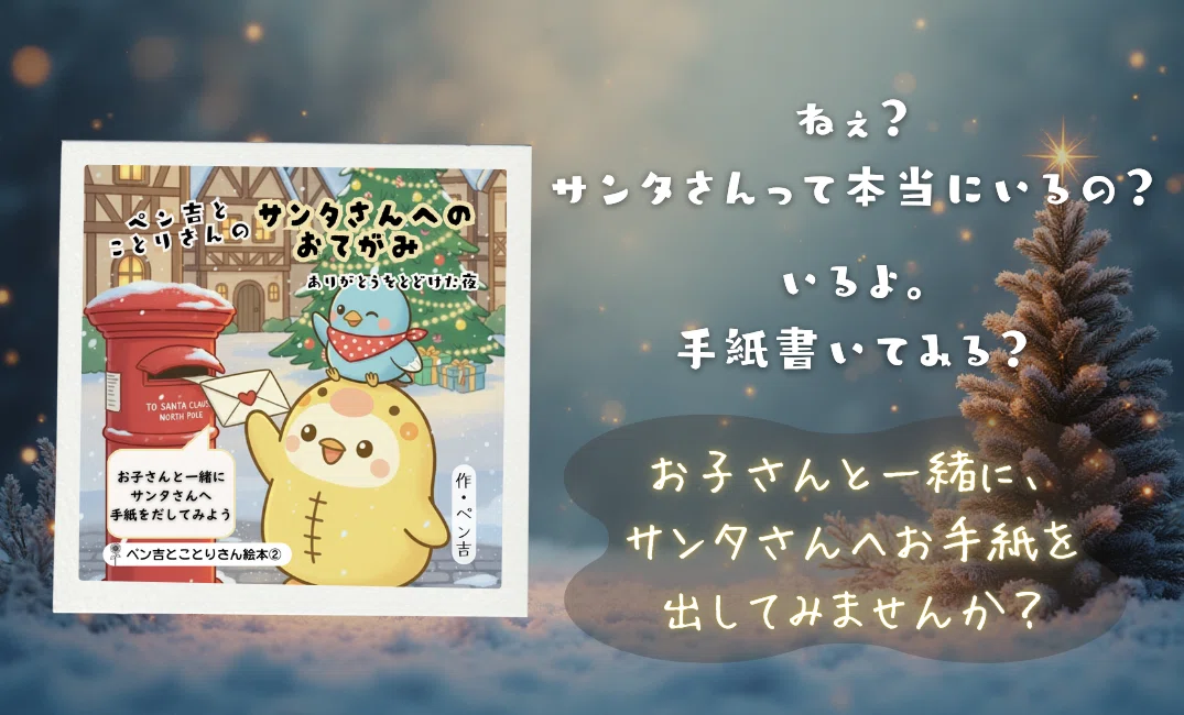 雪景色の中、赤い郵便ポストへ手紙を入れる黄色い鳥のキャラクター「ペン吉」と、
その背にのる水色の小鳥「ことりさん」の絵本表紙。
右側には「サンタさんって本当にいるの?」「お子さんと一緒にサンタさんへお手紙を」というメッセージが添えられ、
温かなクリスマスの雰囲気が広がるデザイン。
