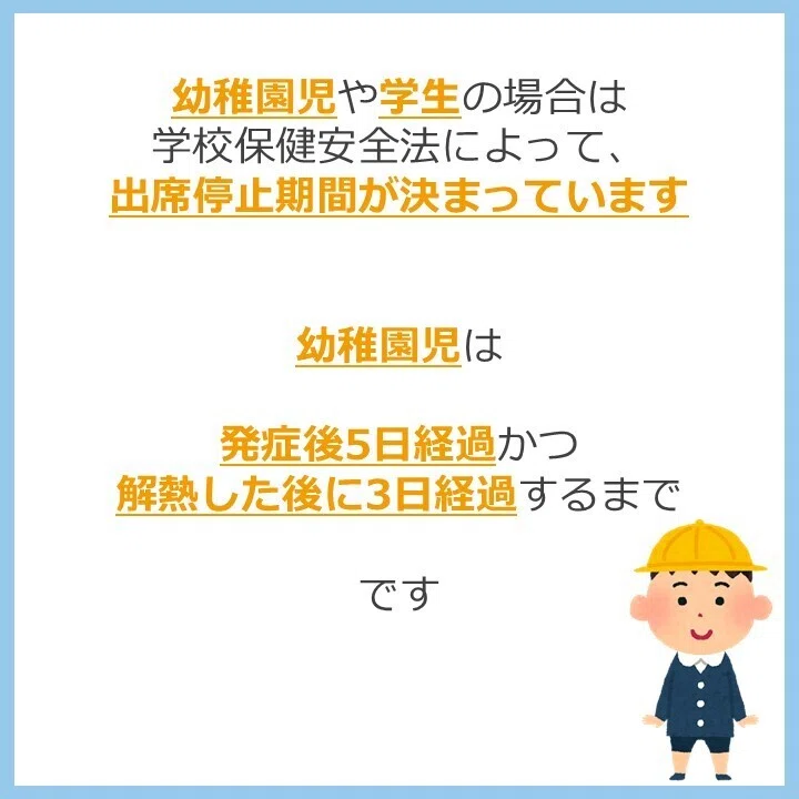 幼稚園児や学生の場合は
学校保健安全法によって、
出席停止期間が決まっています


幼稚園児は

発症後5日経過かつ
解熱した後に3日経過するまで

です