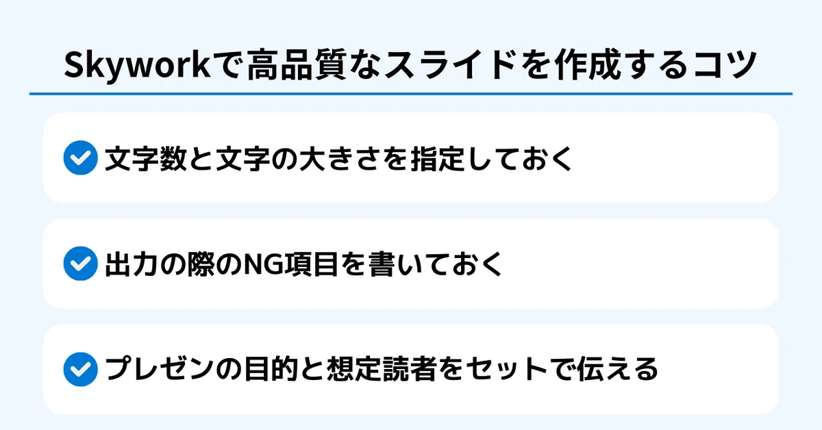 Skyworkで高品質なスライドを作成するコツ

・文字数と文字の大きさを指定しておく
・出力の際のNG項目を書いておく
・プレゼンの目的と想定読者をセットで伝える