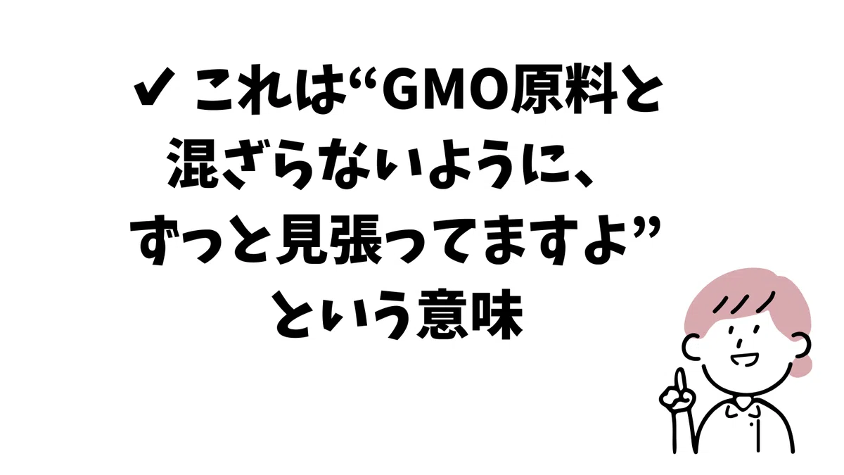 ✔ これは“GMO原料と混ざらないように、
ずっと見張ってますよ”という意味