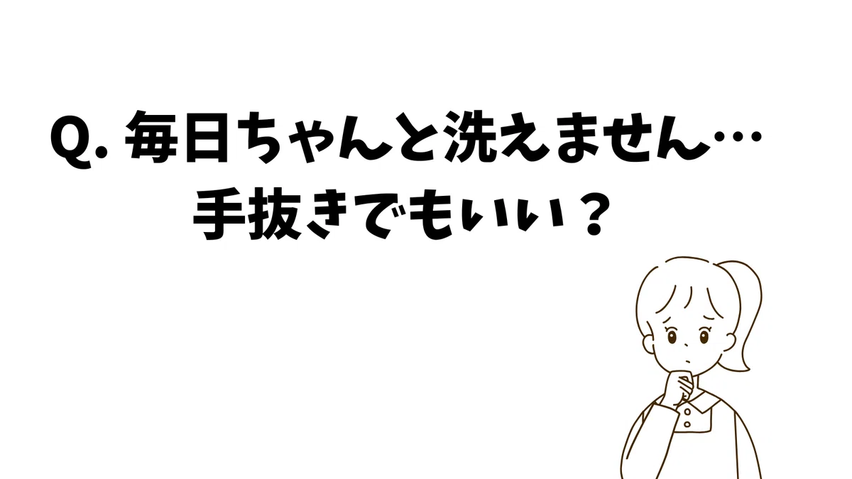Q. 毎日ちゃんと洗えません…手抜きでもいい?