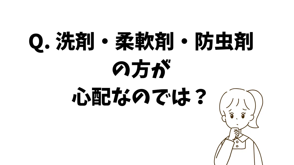 Q. 洗剤・柔軟剤・防虫剤の方が心配なのでは?