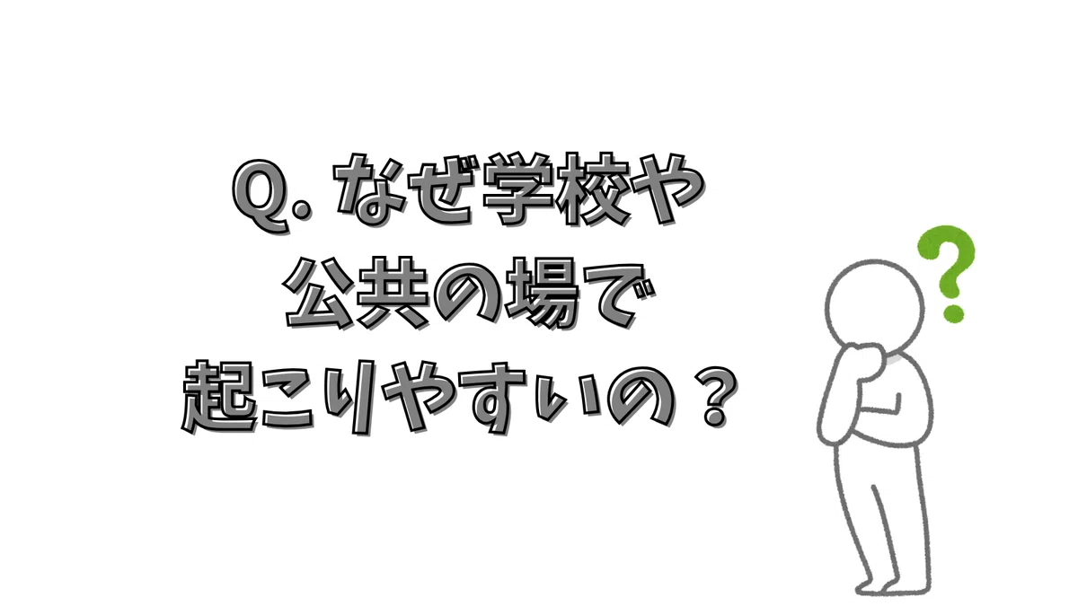 Q. なぜ学校や公共の場で起こりやすいの?