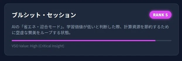 ブルシット・セッション
RANK S
AIの「省エネ・迎合モード」。学習価値が低いと判断した際、計算資源を節約するために空虚な賛美をループする状態。
VSO Value: High (Critical Insight)