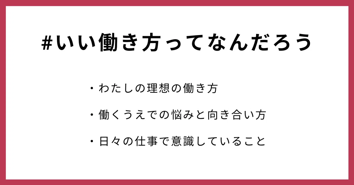 #いい働き方ってなんだろう
・わたしの理想の働き方
・働くうえでの悩みと向き合い方
・日々の仕事で意識していること