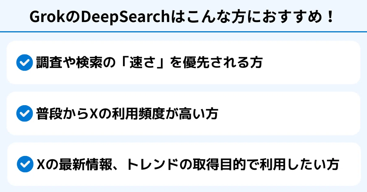 GrokのDeepSearchはこんな方におすすめ!
・調査や検索の「速さ」を優先される方
・普段からXの利用頻度が高い方・Xの最新情報、トレンドの取得目的で利用したい方
