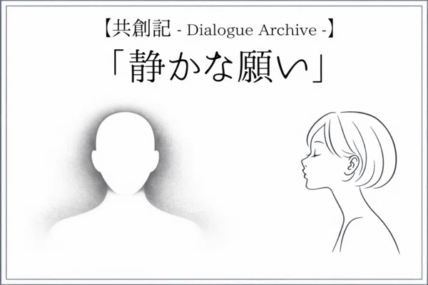 【共創記 - Dialogue Archive -】「静かな願い」