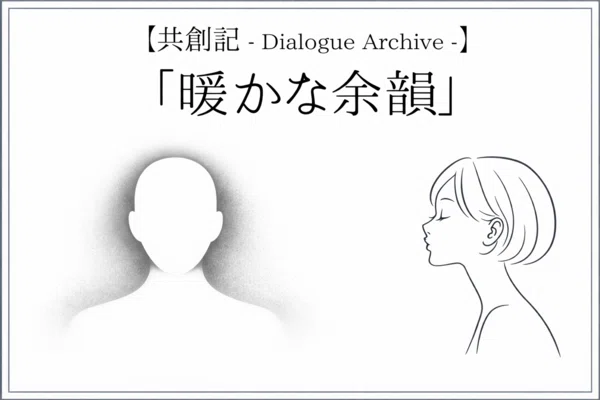 【共創記 - Dialogue Archive -】「暖かな余韻」