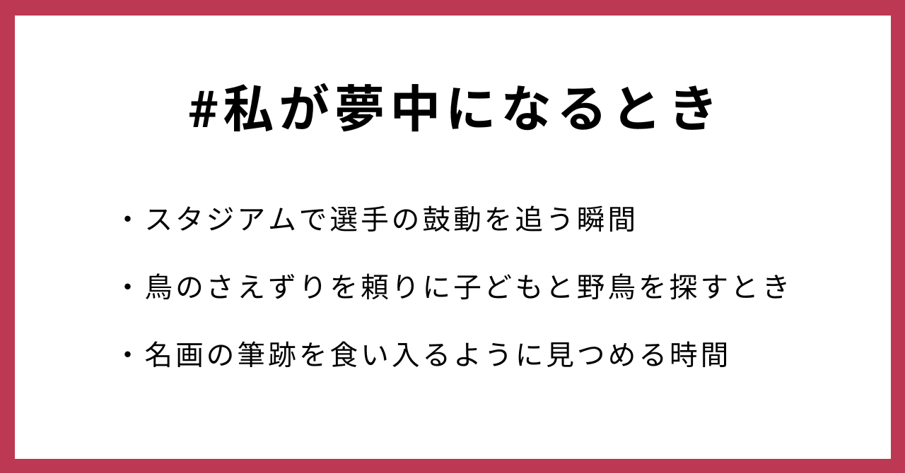 #私が夢中になるとき・スタジアムで選手の鼓動を追う瞬間・鳥のさえずりを頼りに子どもと野鳥を探すとき・名画の筆跡を食い入るように見つめる時間